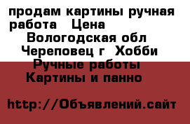 продам картины ручная работа › Цена ­ 1500-6000 - Вологодская обл., Череповец г. Хобби. Ручные работы » Картины и панно   
